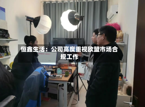 恒鑫生活：公司高度重视欧盟市场合规工作-第2张图片