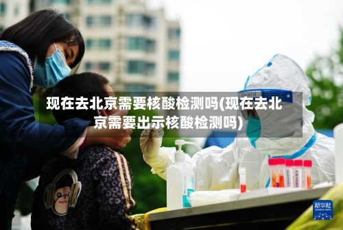 现在去北京需要核酸检测吗(现在去北京需要出示核酸检测吗)-第3张图片