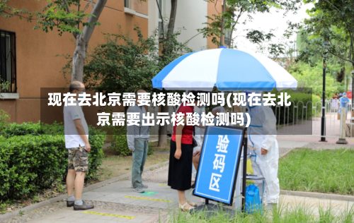 现在去北京需要核酸检测吗(现在去北京需要出示核酸检测吗)-第2张图片