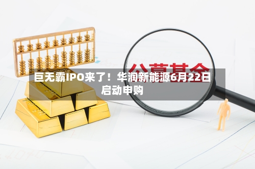 巨无霸IPO来了！华润新能源6月22日启动申购