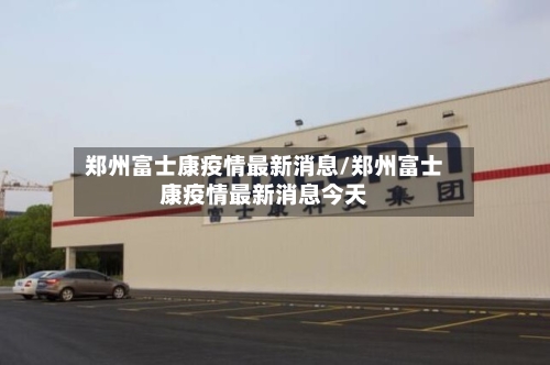 郑州富士康疫情最新消息/郑州富士康疫情最新消息今天-第2张图片