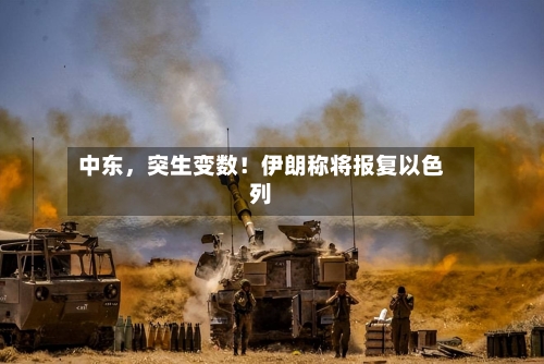 中东，突生变数！伊朗称将报复以色列-第2张图片