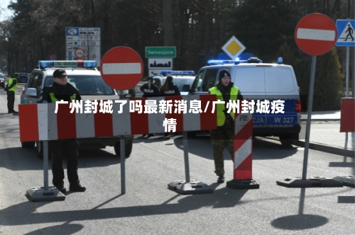 广州封城了吗最新消息/广州封城疫情-第2张图片