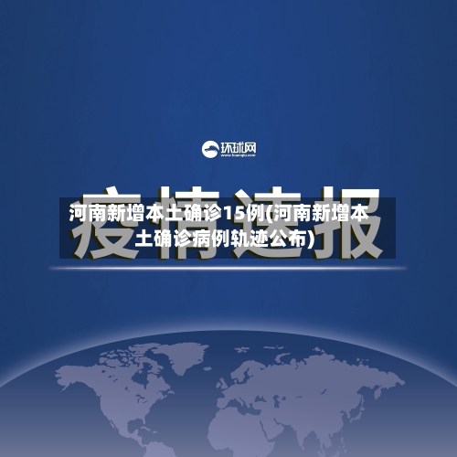 河南新增本土确诊15例(河南新增本土确诊病例轨迹公布)-第3张图片