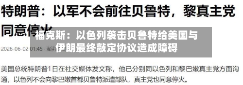 福克斯:以色列袭击贝鲁特给美国与伊朗最终敲定协议造成障碍-第2张图片