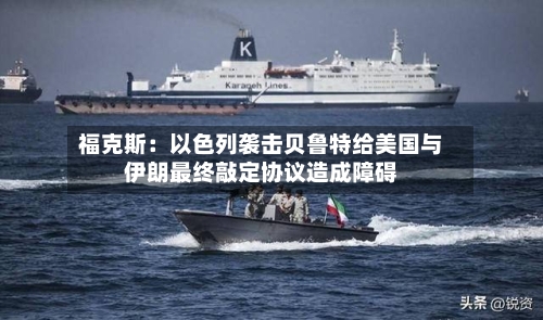 福克斯：以色列袭击贝鲁特给美国与伊朗最终敲定协议造成障碍
