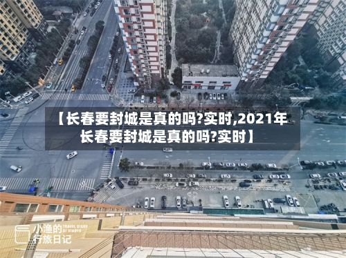 【长春要封城是真的吗?实时,2021年长春要封城是真的吗?实时】