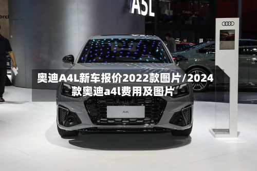 奥迪A4L新车报价2022款图片/2024款奥迪a4l费用及图片