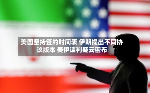 美国坚持签约时间表 伊朗提出不同协议版本 美伊谈判疑云密布-第2张图片