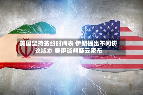 美国坚持签约时间表 伊朗提出不同协议版本 美伊谈判疑云密布