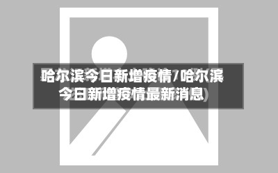 哈尔滨今日新增疫情/哈尔滨今日新增疫情最新消息-第2张图片