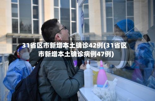 31省区市新增本土确诊42例(31省区市新增本土确诊病例47例)-第2张图片