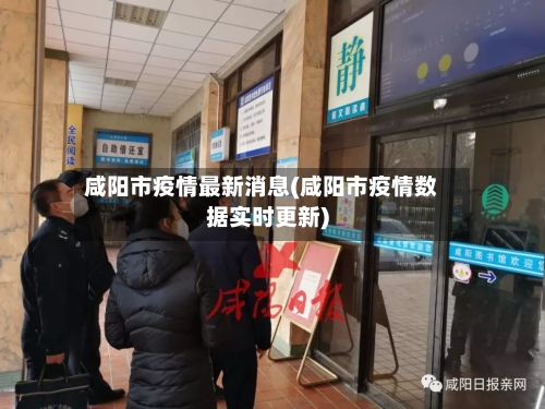 咸阳市疫情最新消息(咸阳市疫情数据实时更新)-第2张图片