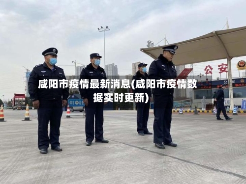 咸阳市疫情最新消息(咸阳市疫情数据实时更新)