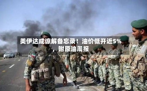 美伊达成谅解备忘录！油价低开近5%	，附原油周报-第3张图片