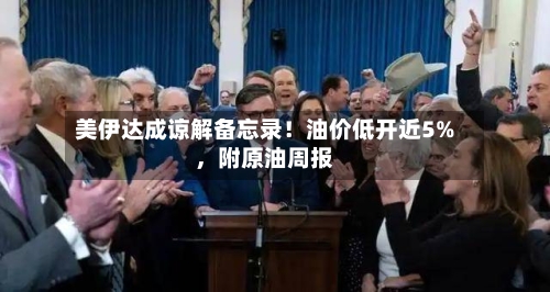美伊达成谅解备忘录！油价低开近5%，附原油周报