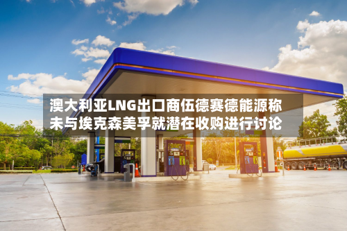 澳大利亚LNG出口商伍德赛德能源称未与埃克森美孚就潜在收购进行讨论