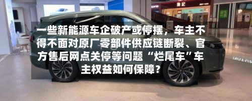 一些新能源车企破产或停摆，车主不得不面对原厂零部件供应链断裂	、官方售后网点关停等问题 “烂尾车	”车主权益如何保障？-第2张图片
