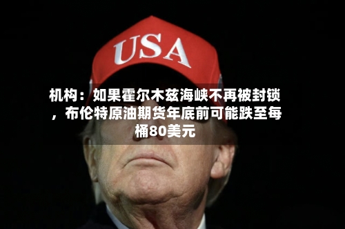 机构：如果霍尔木兹海峡不再被封锁，布伦特原油期货年底前可能跌至每桶80美元