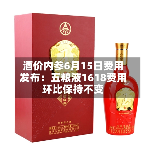 酒价内参6月15日费用发布：五粮液1618费用环比保持不变