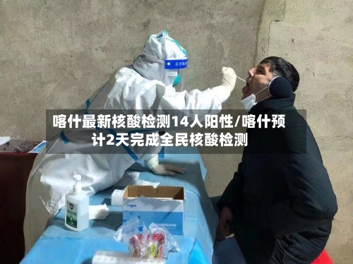 喀什最新核酸检测14人阳性/喀什预计2天完成全民核酸检测