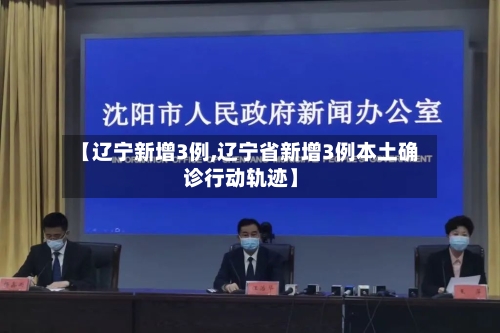 【辽宁新增3例,辽宁省新增3例本土确诊行动轨迹】
