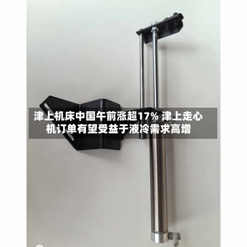津上机床中国午前涨超17% 津上走心机订单有望受益于液冷需求高增-第2张图片