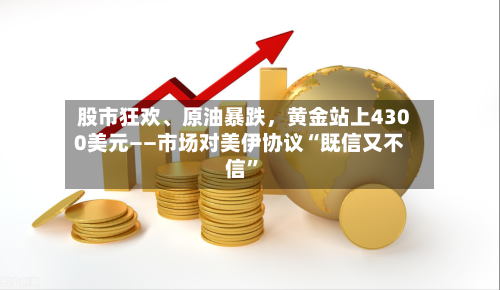 股市狂欢	、原油暴跌，黄金站上4300美元——市场对美伊协议“既信又不信	”-第2张图片