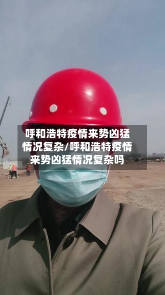 呼和浩特疫情来势凶猛情况复杂/呼和浩特疫情来势凶猛情况复杂吗-第3张图片