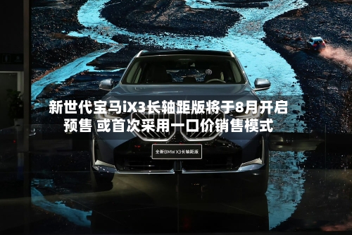 新世代宝马iX3长轴距版将于8月开启预售 或首次采用一口价销售模式-第2张图片