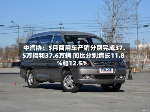 中汽协：5月商用车产销分别完成37.5万辆和37.6万辆 同比分别增长11.8%和12.5%