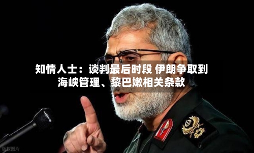 知情人士：谈判最后时段 伊朗争取到海峡管理	、黎巴嫩相关条款-第2张图片