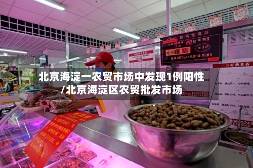 北京海淀一农贸市场中发现1例阳性/北京海淀区农贸批发市场