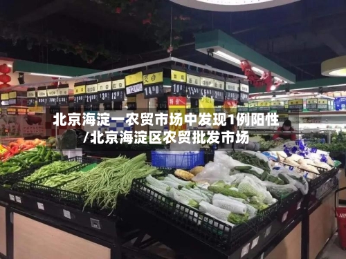 北京海淀一农贸市场中发现1例阳性/北京海淀区农贸批发市场-第3张图片