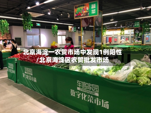 北京海淀一农贸市场中发现1例阳性/北京海淀区农贸批发市场-第2张图片
