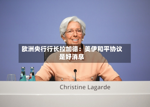 欧洲央行行长拉加德：美伊和平协议是好消息