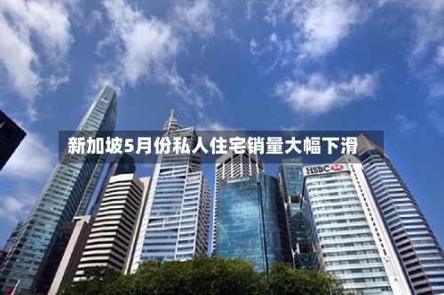 新加坡5月份私人住宅销量大幅下滑-第2张图片