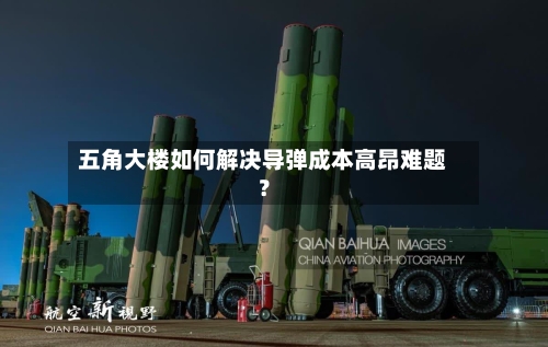 五角大楼如何解决导弹成本高昂难题?-第2张图片