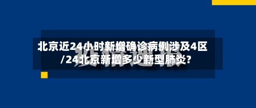 北京近24小时新增确诊病例涉及4区/24北京新增多少新型肺炎?