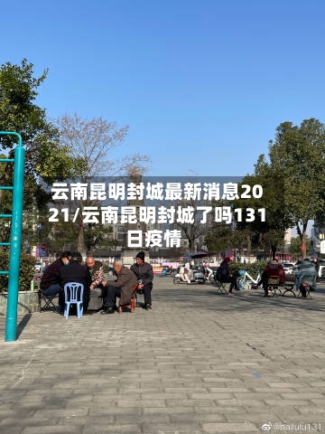 云南昆明封城最新消息2021/云南昆明封城了吗131日疫情