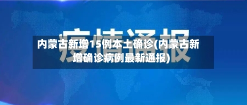 内蒙古新增15例本土确诊(内蒙古新增确诊病例最新通报)-第2张图片
