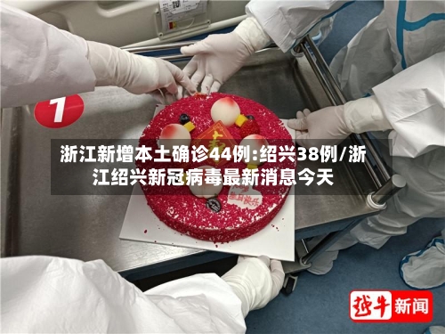 浙江新增本土确诊44例:绍兴38例/浙江绍兴新冠病毒最新消息今天-第3张图片