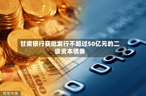 甘肃银行获批发行不超过50亿元的二级资本债券