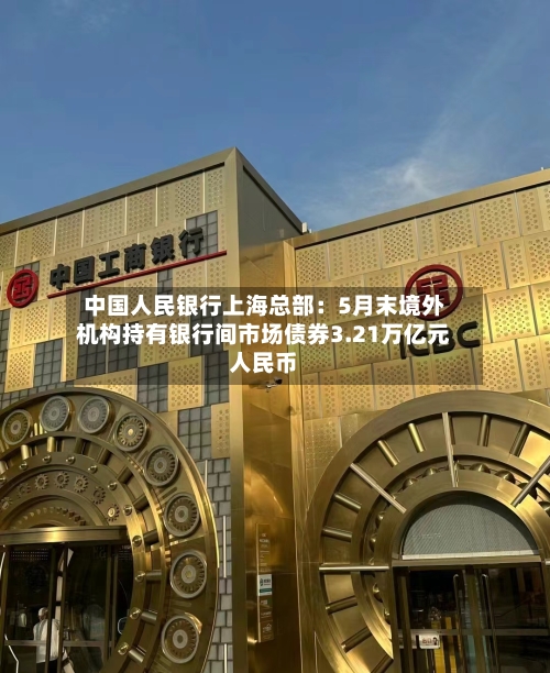 中国人民银行上海总部：5月末境外机构持有银行间市场债券3.21万亿元人民币