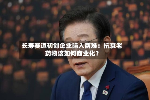 长寿赛道初创企业陷入两难:抗衰老药物该如何商业化?-第3张图片