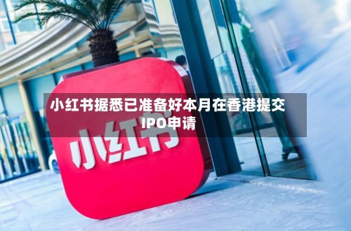 小红书据悉已准备好本月在香港提交IPO申请