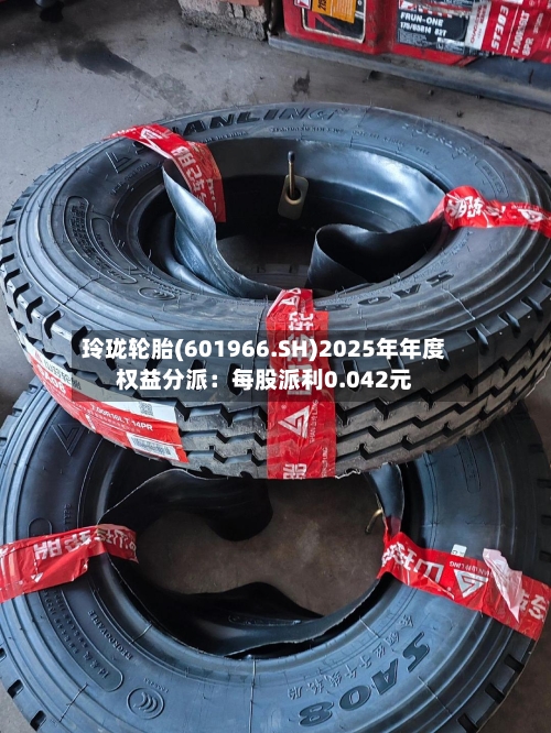 玲珑轮胎(601966.SH)2025年年度权益分派：每股派利0.042元