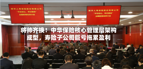 将帅齐换！中华保险核心管理层架构成型，寿险子公司巨亏拖累盈利