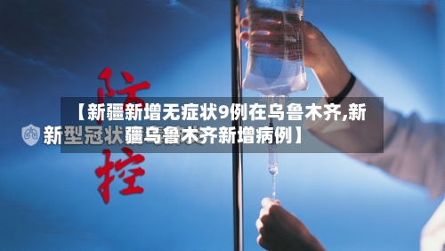 【新疆新增无症状9例在乌鲁木齐,新疆乌鲁木齐新增病例】-第3张图片