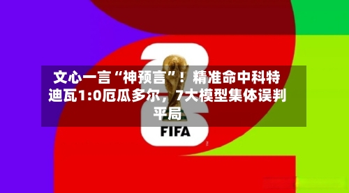 文心一言“神预言	”！精准命中科特迪瓦1:0厄瓜多尔	，7大模型集体误判平局-第2张图片